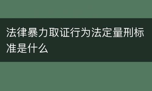 法律暴力取证行为法定量刑标准是什么