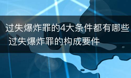 过失爆炸罪的4大条件都有哪些 过失爆炸罪的构成要件