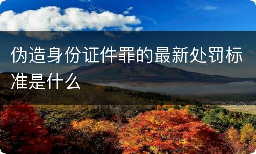 伪造身份证件罪的最新处罚标准是什么