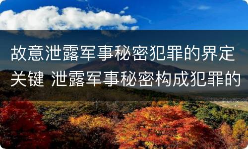 故意泄露军事秘密犯罪的界定关键 泄露军事秘密构成犯罪的