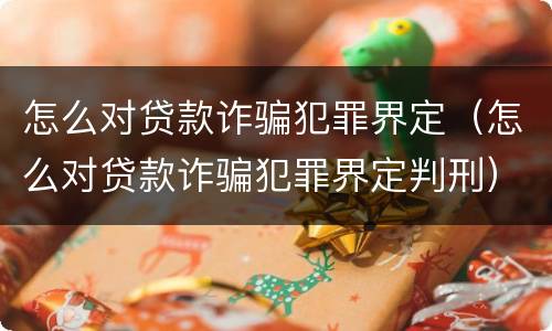 怎么对贷款诈骗犯罪界定（怎么对贷款诈骗犯罪界定判刑）