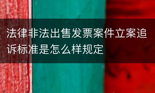 法律非法出售发票案件立案追诉标准是怎么样规定