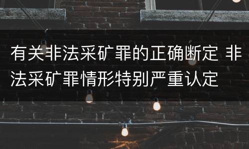 有关非法采矿罪的正确断定 非法采矿罪情形特别严重认定
