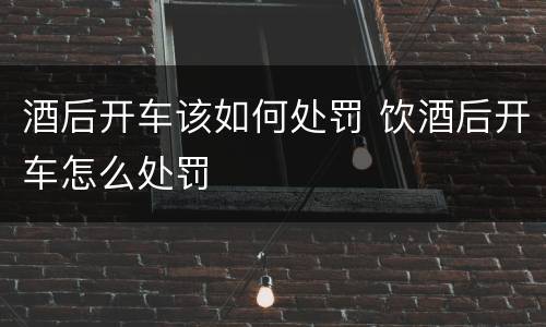 酒后开车该如何处罚 饮酒后开车怎么处罚