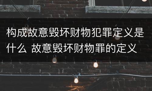 构成故意毁坏财物犯罪定义是什么 故意毁坏财物罪的定义