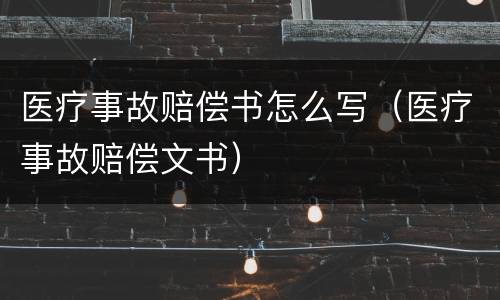 医疗事故赔偿书怎么写（医疗事故赔偿文书）