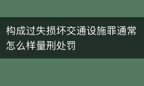 构成过失损坏交通设施罪通常怎么样量刑处罚