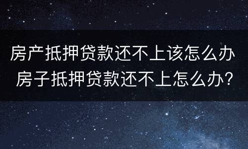 房产抵押贷款还不上该怎么办 房子抵押贷款还不上怎么办?
