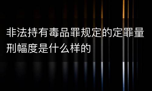 非法持有毒品罪规定的定罪量刑幅度是什么样的