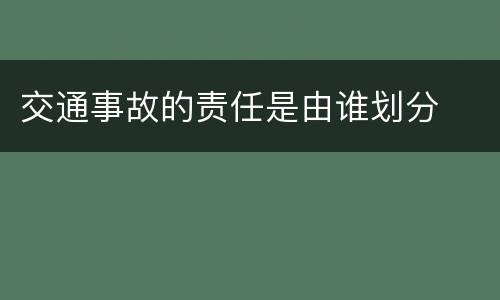 交通事故的责任是由谁划分