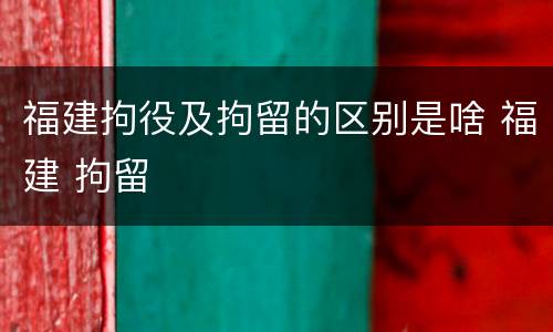 福建拘役及拘留的区别是啥 福建 拘留