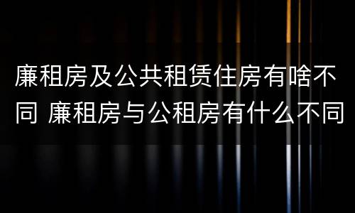 廉租房及公共租赁住房有啥不同 廉租房与公租房有什么不同