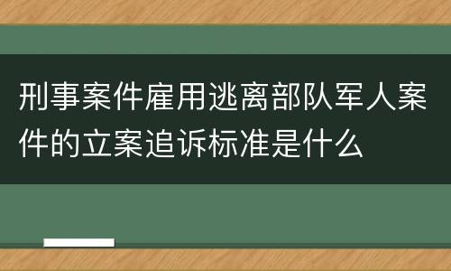 刑事案件雇用逃离部队军人案件的立案追诉标准是什么