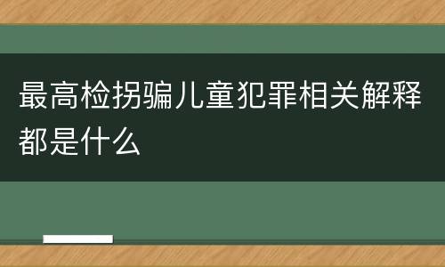 最高检拐骗儿童犯罪相关解释都是什么