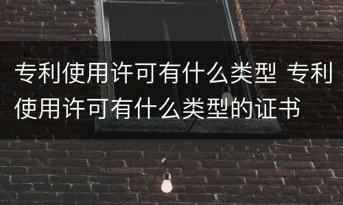 专利使用许可有什么类型 专利使用许可有什么类型的证书