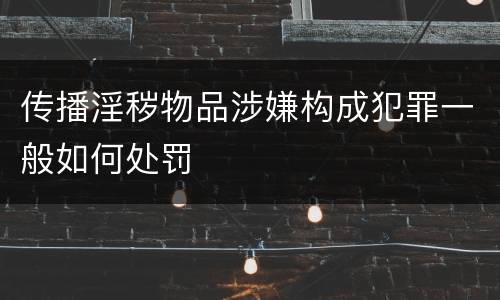 传播淫秽物品涉嫌构成犯罪一般如何处罚
