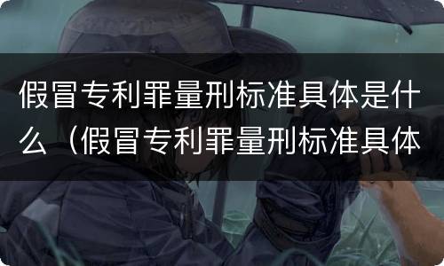 假冒专利罪量刑标准具体是什么（假冒专利罪量刑标准具体是什么意思）