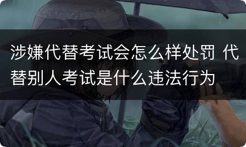 涉嫌代替考试会怎么样处罚 代替别人考试是什么违法行为