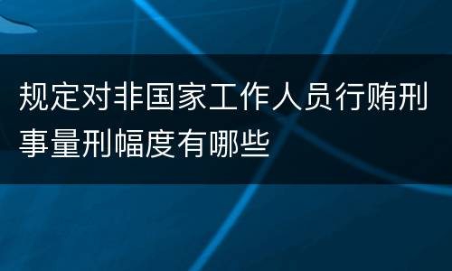 规定对非国家工作人员行贿刑事量刑幅度有哪些