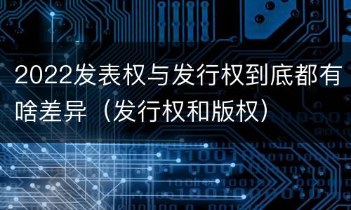 2022发表权与发行权到底都有啥差异（发行权和版权）