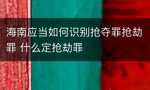 海南应当如何识别抢夺罪抢劫罪 什么定抢劫罪