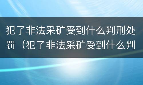 犯了非法采矿受到什么判刑处罚（犯了非法采矿受到什么判刑处罚呢）