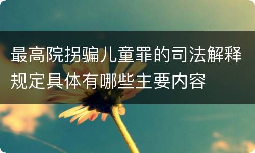 最高院拐骗儿童罪的司法解释规定具体有哪些主要内容