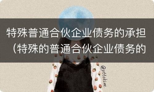 特殊普通合伙企业债务的承担（特殊的普通合伙企业债务的承担）