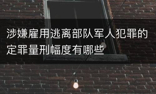 涉嫌雇用逃离部队军人犯罪的定罪量刑幅度有哪些