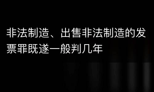 非法制造、出售非法制造的发票罪既遂一般判几年