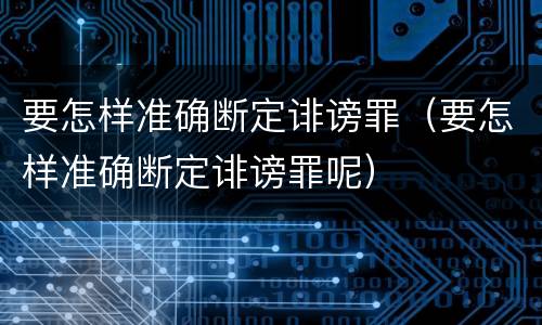 要怎样准确断定诽谤罪（要怎样准确断定诽谤罪呢）
