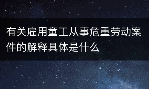 有关雇用童工从事危重劳动案件的解释具体是什么