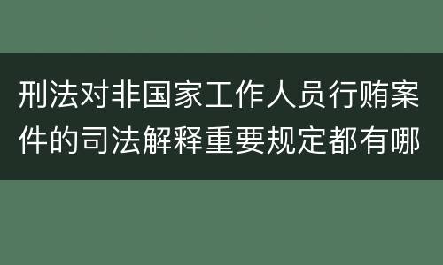 刑法对非国家工作人员行贿案件的司法解释重要规定都有哪些
