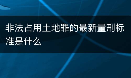 非法占用土地罪的最新量刑标准是什么