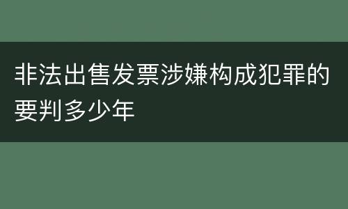 非法出售发票涉嫌构成犯罪的要判多少年