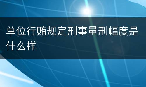 单位行贿规定刑事量刑幅度是什么样