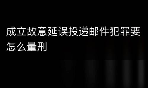 成立故意延误投递邮件犯罪要怎么量刑