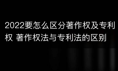 2022要怎么区分著作权及专利权 著作权法与专利法的区别