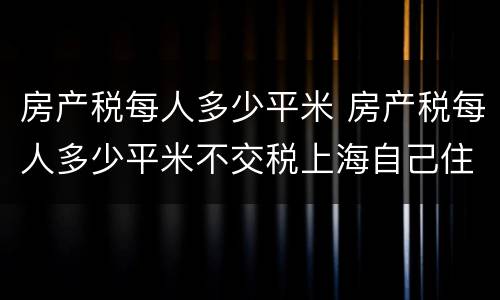 房产税每人多少平米 房产税每人多少平米不交税上海自己住
