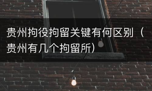 贵州拘役拘留关键有何区别（贵州有几个拘留所）