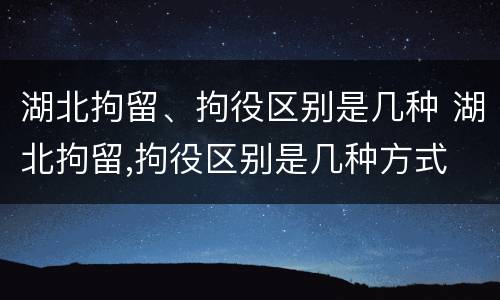 湖北拘留、拘役区别是几种 湖北拘留,拘役区别是几种方式