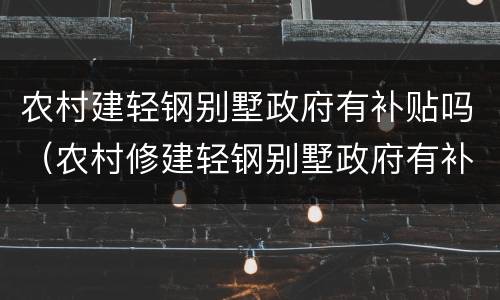 农村建轻钢别墅政府有补贴吗（农村修建轻钢别墅政府有补助吗?）