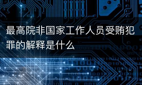 最高院非国家工作人员受贿犯罪的解释是什么