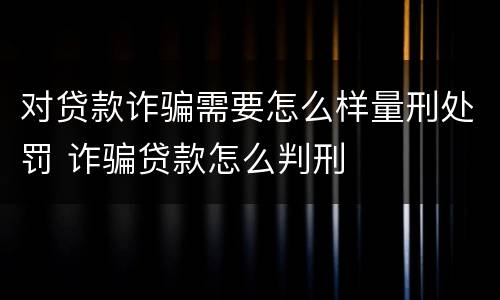对贷款诈骗需要怎么样量刑处罚 诈骗贷款怎么判刑