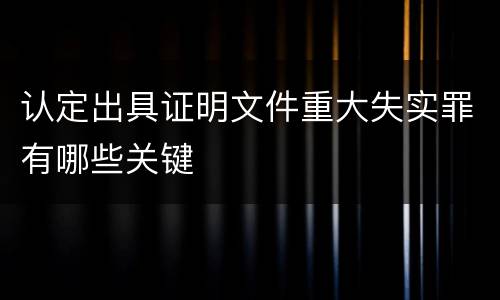 认定出具证明文件重大失实罪有哪些关键