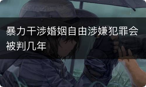 暴力干涉婚姻自由涉嫌犯罪会被判几年