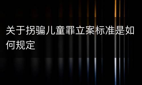 关于拐骗儿童罪立案标准是如何规定