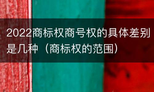 2022商标权商号权的具体差别是几种（商标权的范围）