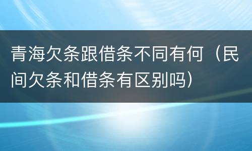 青海欠条跟借条不同有何（民间欠条和借条有区别吗）