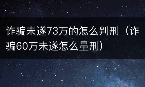 诈骗未遂73万的怎么判刑（诈骗60万未遂怎么量刑）